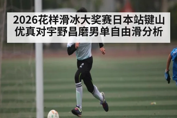 2026花样滑冰大奖赛日本站键山优真对宇野昌磨男单自由滑分析
