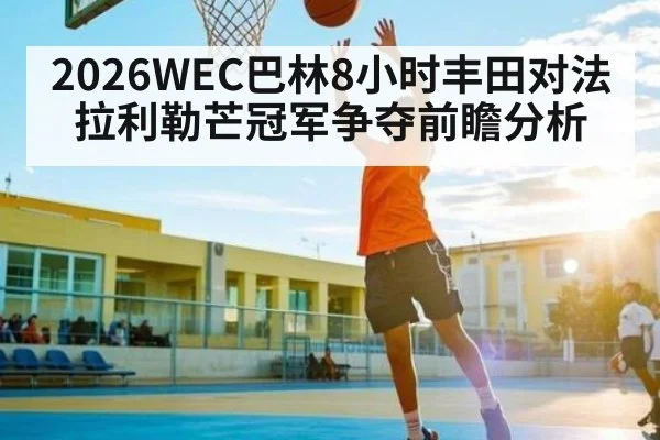 2026WEC巴林8小时丰田对法拉利勒芒冠军争夺前瞻分析